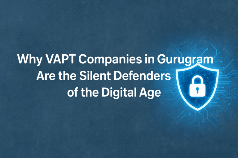 Why VAPT Companies In Gurugram Are The Silent Defenders Of The Digital Age